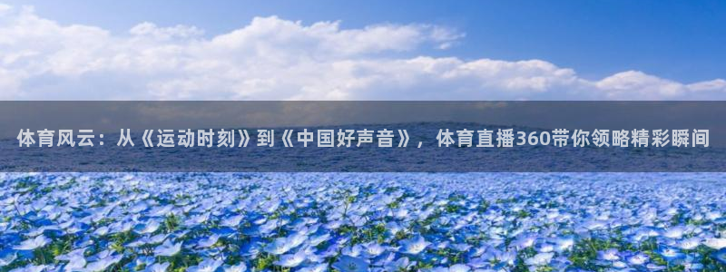 nba球神直播在线观看：体育风云：从《运动时刻》到《中国好声音》，体育直播360带你领略精彩瞬间