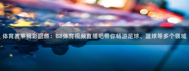 球神 直播：体育赛事精彩回顾：88体育视频直播吧带你畅游足球、篮球等多个领域